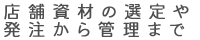 店舗資材の選定や発注から管理まで